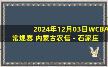 2024年12月03日WCBA常规赛 内蒙古农信 - 石家庄英励 全场录像